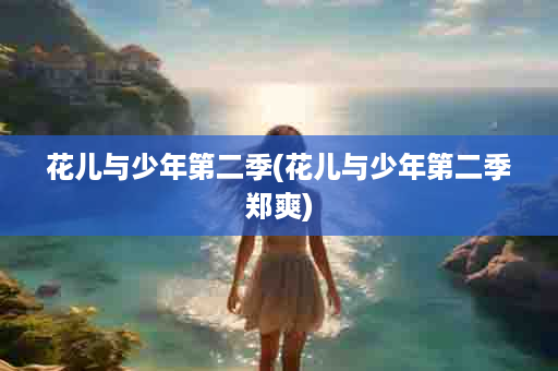 花儿与少年第二季(花儿与少年第二季郑爽)