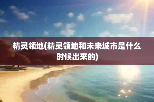 精灵领地(精灵领地和未来城市是什么时候出来的)