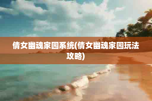 倩女幽魂家园系统(倩女幽魂家园玩法攻略)