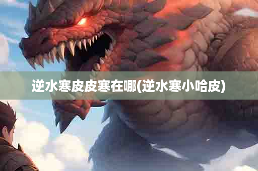 逆水寒皮皮寒在哪(逆水寒小哈皮)