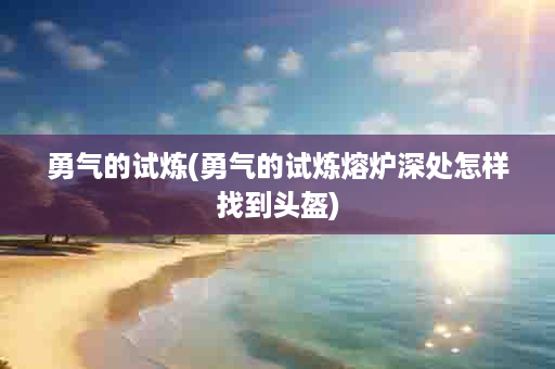 勇气的试炼(勇气的试炼熔炉深处怎样找到头盔)