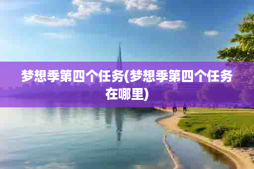 梦想季第四个任务(梦想季第四个任务在哪里)