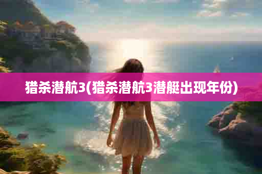 猎杀潜航3(猎杀潜航3潜艇出现年份)