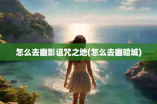 怎么去幽影诅咒之地(怎么去幽暗城)