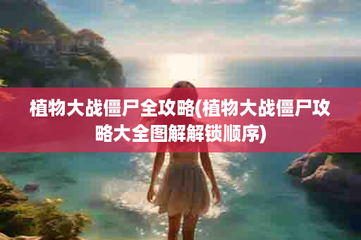 植物大战僵尸全攻略(植物大战僵尸攻略大全图解解锁顺序)