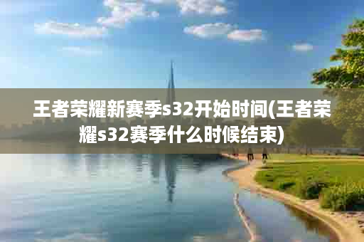 王者荣耀新赛季s32开始时间(王者荣耀s32赛季什么时候结束)