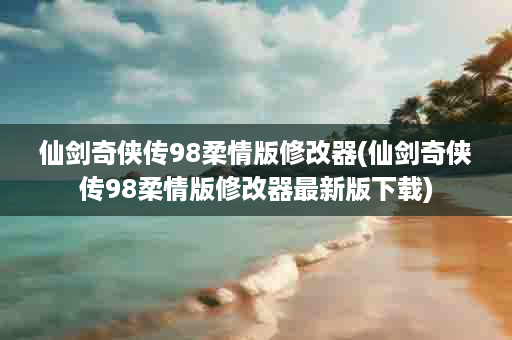 仙剑奇侠传98柔情版修改器(仙剑奇侠传98柔情版修改器最新版下载)