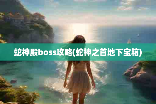 蛇神殿boss攻略(蛇神之首地下宝箱)