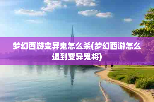 梦幻西游变异鬼怎么杀(梦幻西游怎么遇到变异鬼将)