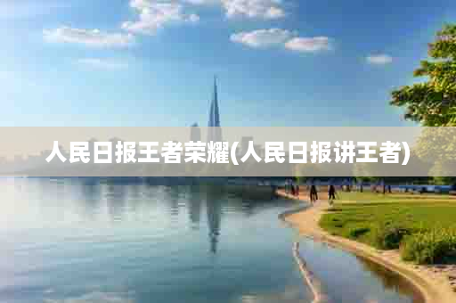 人民日报王者荣耀(人民日报讲王者)