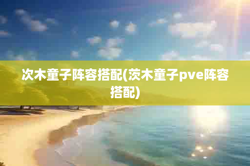 次木童子阵容搭配(茨木童子pve阵容搭配)