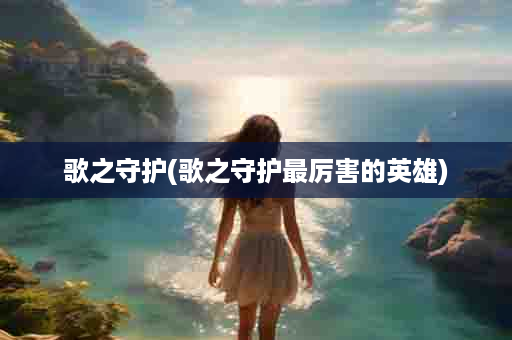歌之守护(歌之守护最厉害的英雄)