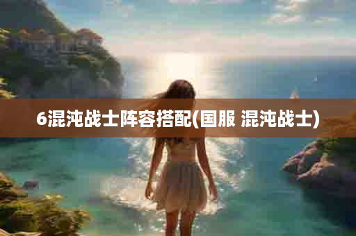 6混沌战士阵容搭配(国服 混沌战士)