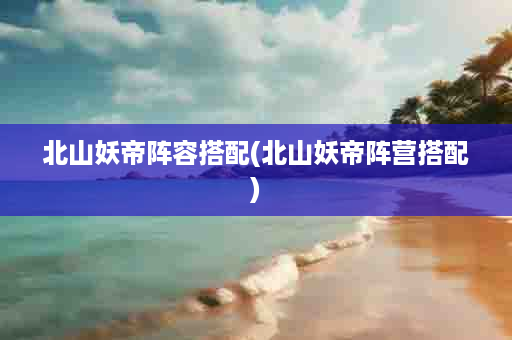 北山妖帝阵容搭配(北山妖帝阵营搭配)
