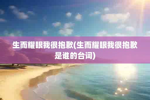 生而耀眼我很抱歉(生而耀眼我很抱歉是谁的台词)