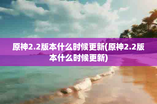 原神2.2版本什么时候更新(原神2.2版本什么时候更新)