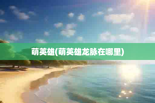 萌英雄(萌英雄龙脉在哪里)