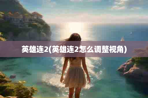 英雄连2(英雄连2怎么调整视角)