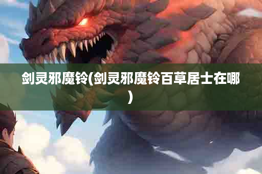 剑灵邪魔铃(剑灵邪魔铃百草居士在哪)