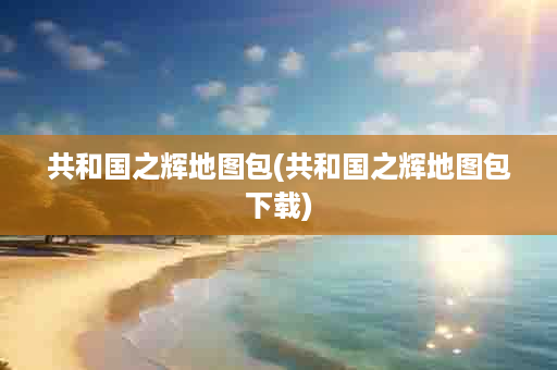 共和国之辉地图包(共和国之辉地图包下载)