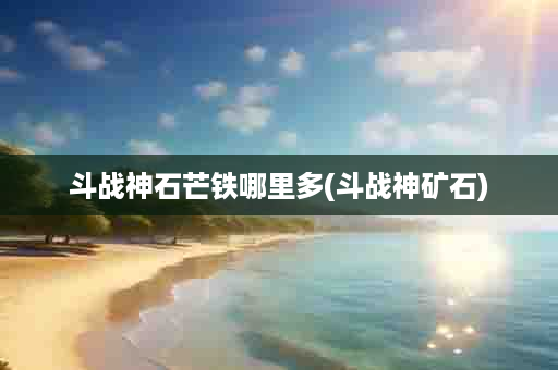 斗战神石芒铁哪里多(斗战神矿石)