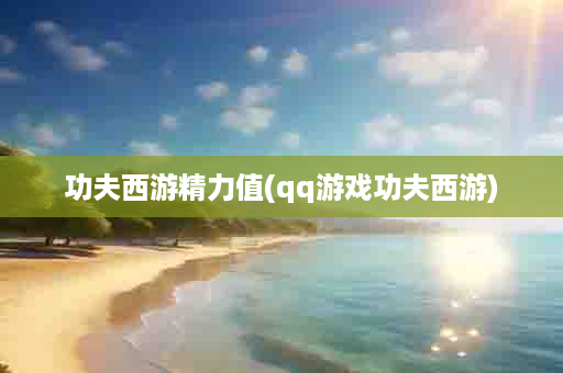 功夫西游精力值(qq游戏功夫西游)