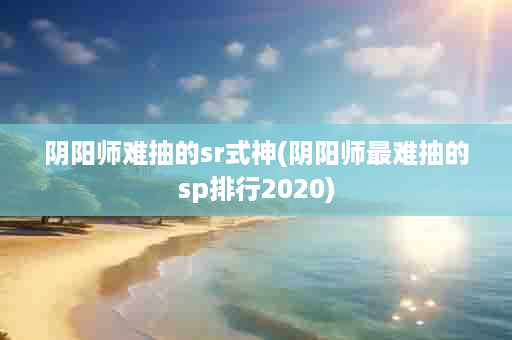阴阳师难抽的sr式神(阴阳师最难抽的sp排行2020)