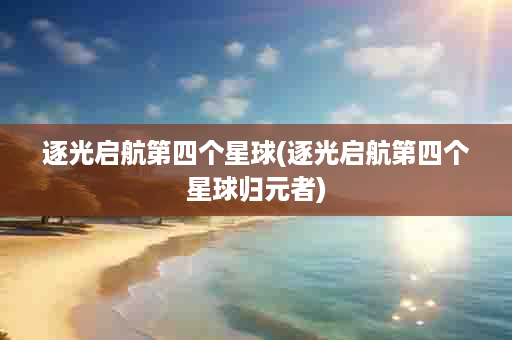 逐光启航第四个星球(逐光启航第四个星球归元者)