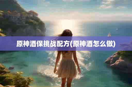 原神酒保挑战配方(原神酒怎么做)