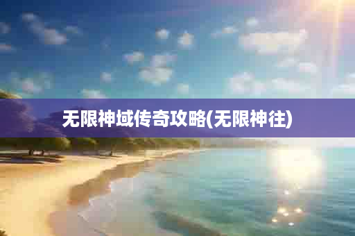 无限神域传奇攻略(无限神往)