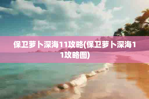 保卫萝卜深海11攻略(保卫萝卜深海11攻略图)
