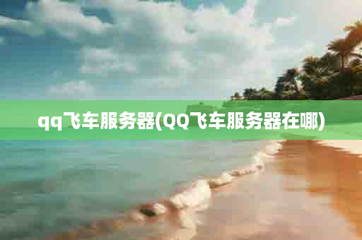 qq飞车服务器(QQ飞车服务器在哪)
