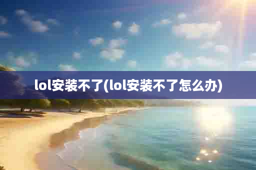lol安装不了(lol安装不了怎么办)