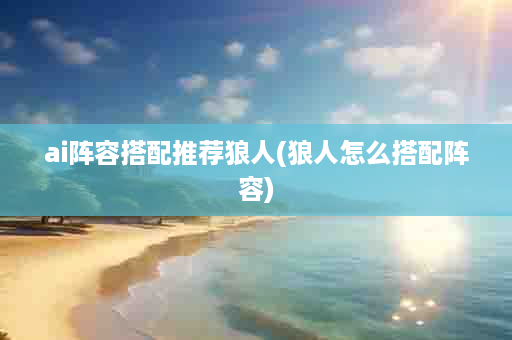 ai阵容搭配推荐狼人(狼人怎么搭配阵容)