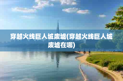 穿越火线巨人城废墟(穿越火线巨人城废墟在哪)