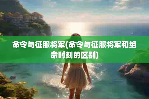 命令与征服将军(命令与征服将军和绝命时刻的区别)