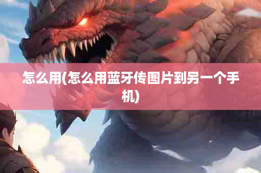 怎么用(怎么用蓝牙传图片到另一个手机)
