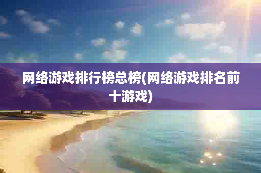 网络游戏排行榜总榜(网络游戏排名前十游戏)