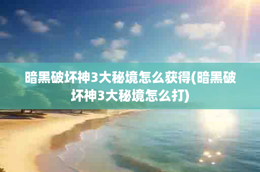 暗黑破坏神3大秘境怎么获得(暗黑破坏神3大秘境怎么打)