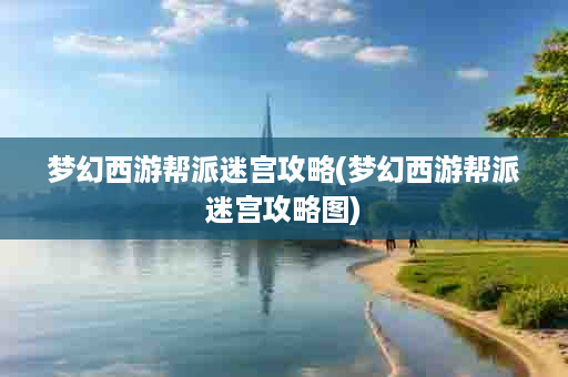 梦幻西游帮派迷宫攻略(梦幻西游帮派迷宫攻略图)