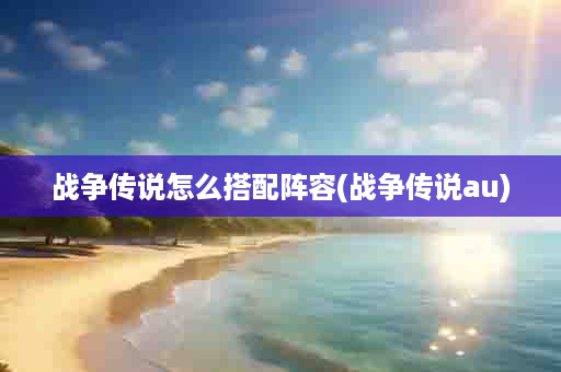 战争传说怎么搭配阵容(战争传说au)