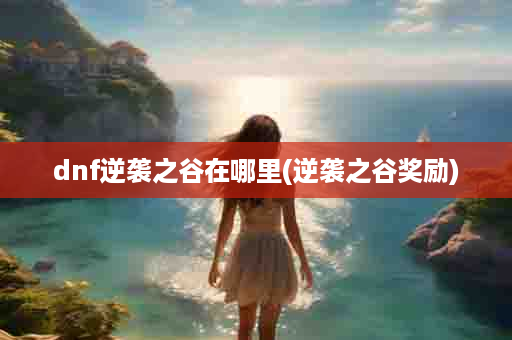 dnf逆袭之谷在哪里(逆袭之谷奖励)