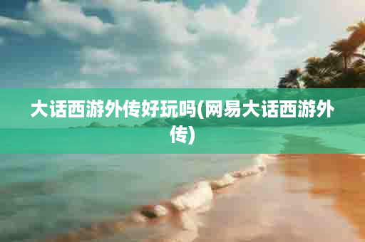 大话西游外传好玩吗(网易大话西游外传)