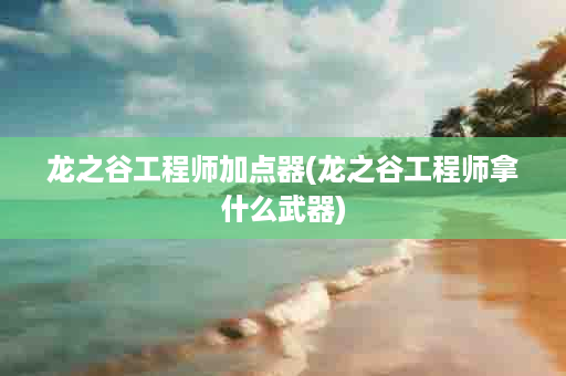 龙之谷工程师加点器(龙之谷工程师拿什么武器)
