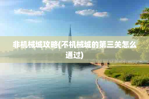 非机械城攻略(不机械城的第三关怎么通过)