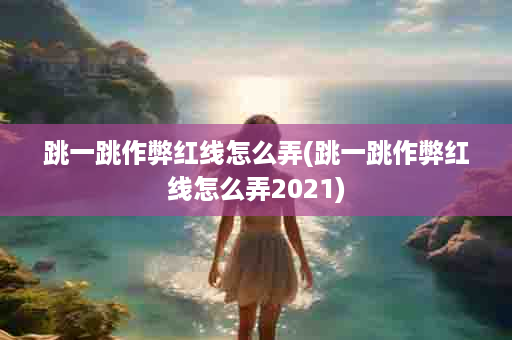 跳一跳作弊红线怎么弄(跳一跳作弊红线怎么弄2021)