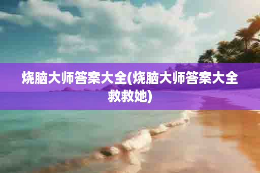 烧脑大师答案大全(烧脑大师答案大全救救她)