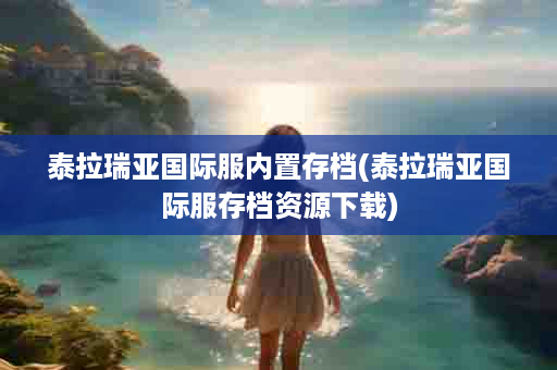 泰拉瑞亚国际服内置存档(泰拉瑞亚国际服存档资源下载)