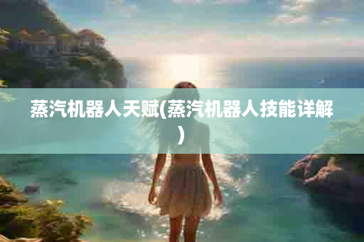蒸汽机器人天赋(蒸汽机器人技能详解)