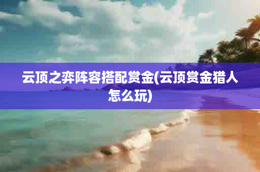 云顶之弈阵容搭配赏金(云顶赏金猎人怎么玩)